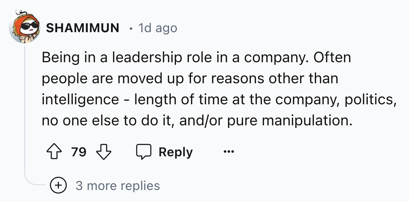 number - Shamimun 1d ago . Being in a leadership role in a company. Often people are moved up for reasons other than intelligence length of time at the company, politics, no one else to do it, andor pure manipulation. 79 3 more replies
